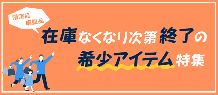 限定品・廃盤品　在庫なくなり次第終了の希少アイテム特集