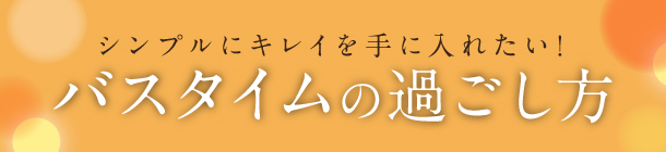 キレイと癒しを叶える 毎日のお風呂でできること