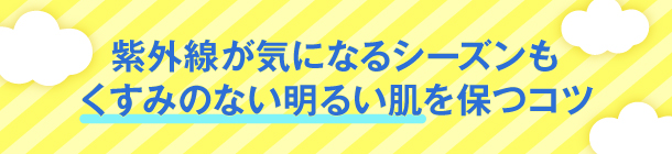 美白スキンケア＋UVアイテムで クリアな印象の肌をキープ
