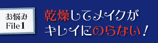 お悩みFile１★乾燥してメイクののりがイマイチ