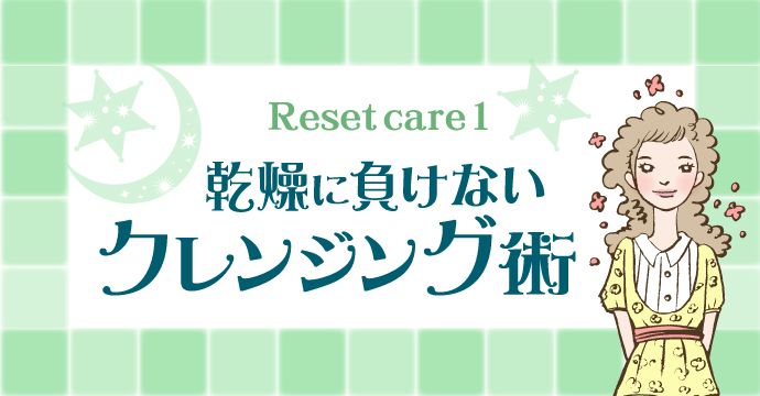 Reset care1★乾燥に負けない「クレンジング術」