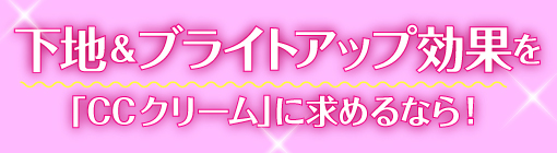 下地＆ブライトアップ効果を「CCクリーム」に求めるなら！