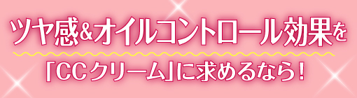 ツヤ感＆オイルコントロール効果を「CCクリーム」に求めるなら！