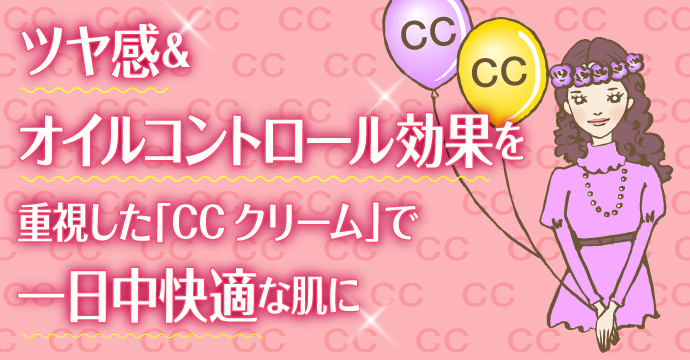 ツヤ感＆オイルコントロール効果を「CCクリーム」に求めるなら！