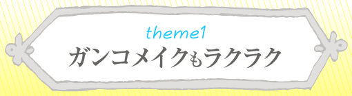 theme1：ガンコメイクもラクラク