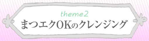 theme2：まつエクOKのクレンジング