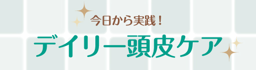 今日から実践！デイリー頭皮ケア