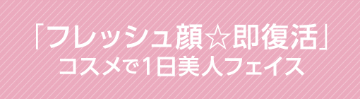 「フレッシュ顔☆即復活」コスメで1日美人フェイス